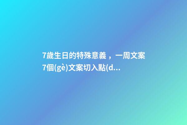 7歲生日的特殊意義，一周文案7個(gè)文案切入點(diǎn)分享-第1張-觀點(diǎn)-玄機(jī)派